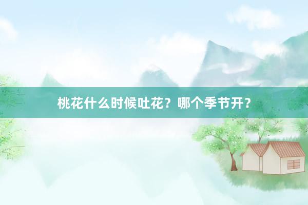 桃花什么时候吐花？哪个季节开？